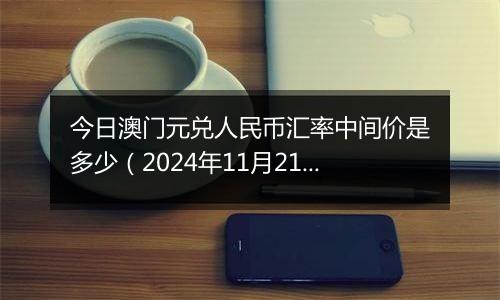 今日澳门元兑人民币汇率中间价是多少（2024年11月21日）