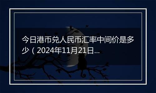 今日港币兑人民币汇率中间价是多少（2024年11月21日）