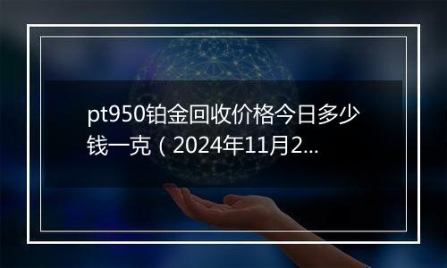 pt950铂金回收价格今日多少钱一克（2024年11月21日）