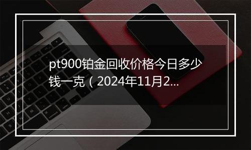 pt900铂金回收价格今日多少钱一克（2024年11月21日）