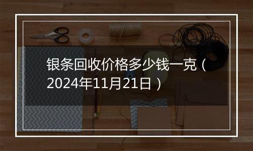 银条回收价格多少钱一克（2024年11月21日）