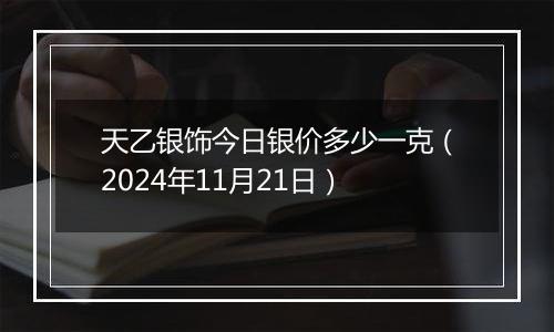 天乙银饰今日银价多少一克（2024年11月21日）