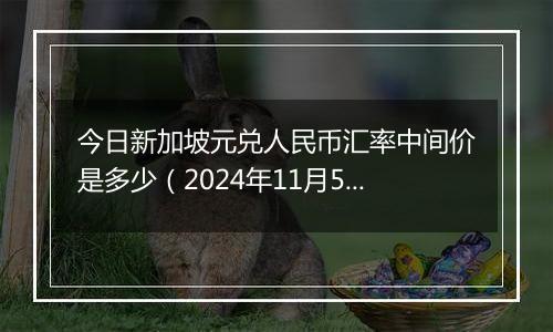 今日新加坡元兑人民币汇率中间价是多少（2024年11月5日）