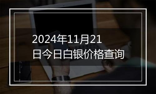 2024年11月21日今日白银价格查询