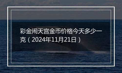 彩金闹天宫金币价格今天多少一克（2024年11月21日）