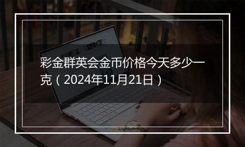 彩金群英会金币价格今天多少一克（2024年11月21日）