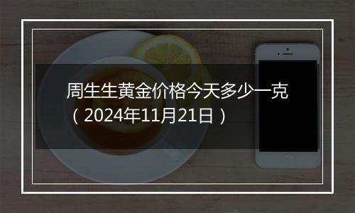 周生生黄金价格今天多少一克（2024年11月21日）