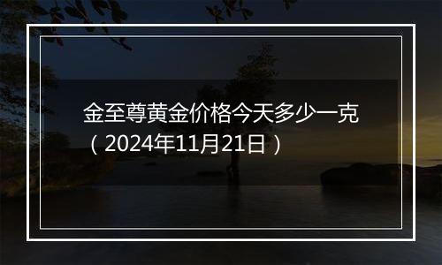 金至尊黄金价格今天多少一克（2024年11月21日）