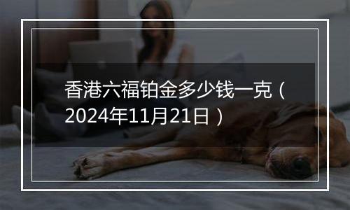 香港六福铂金多少钱一克（2024年11月21日）