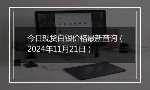 今日现货白银价格最新查询（2024年11月21日）