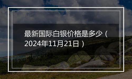 最新国际白银价格是多少（2024年11月21日）