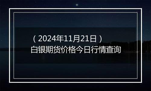 （2024年11月21日）白银期货价格今日行情查询