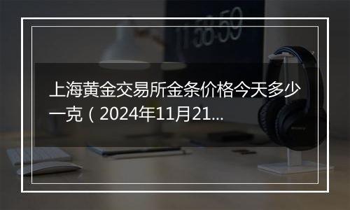 上海黄金交易所金条价格今天多少一克（2024年11月21日）