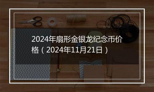 2024年扇形金银龙纪念币价格（2024年11月21日）