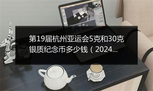 第19届杭州亚运会5克和30克银质纪念币多少钱（2024年11月21日）