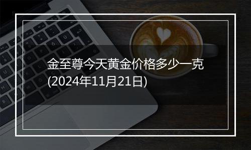 金至尊今天黄金价格多少一克(2024年11月21日)