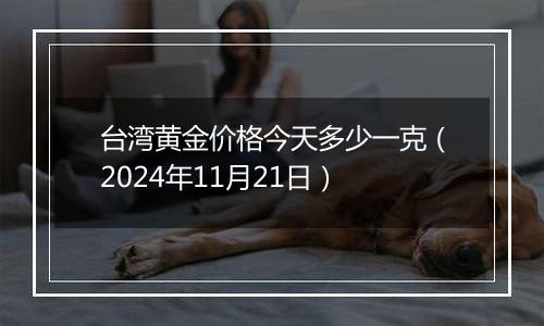 台湾黄金价格今天多少一克（2024年11月21日）