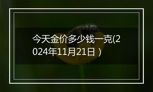 今天金价多少钱一克(2024年11月21日）