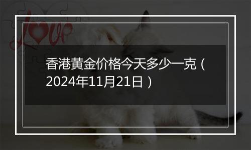 香港黄金价格今天多少一克（2024年11月21日）