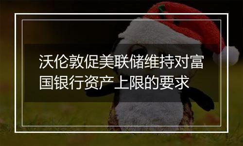 沃伦敦促美联储维持对富国银行资产上限的要求