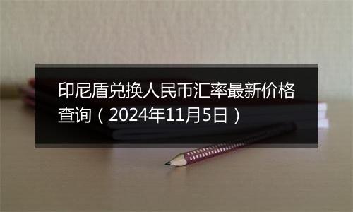 印尼盾兑换人民币汇率最新价格查询（2024年11月5日）