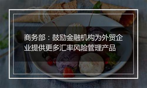 商务部：鼓励金融机构为外贸企业提供更多汇率风险管理产品