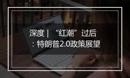 深度 | “红潮”过后：特朗普2.0政策展望