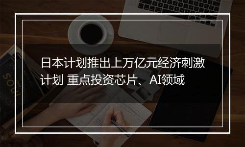 日本计划推出上万亿元经济刺激计划 重点投资芯片、AI领域