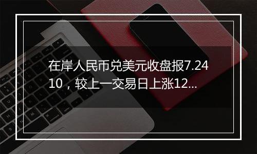 在岸人民币兑美元收盘报7.2410，较上一交易日上涨12点