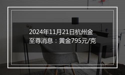 2024年11月21日杭州金至尊消息：黄金795元/克