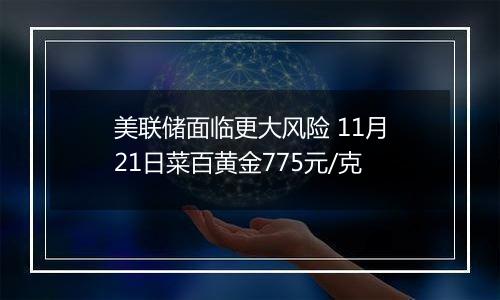 美联储面临更大风险 11月21日菜百黄金775元/克