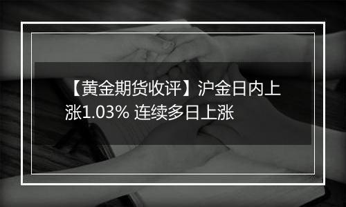 【黄金期货收评】沪金日内上涨1.03% 连续多日上涨