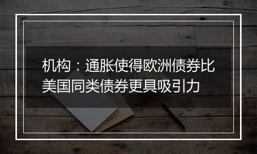 机构：通胀使得欧洲债券比美国同类债券更具吸引力