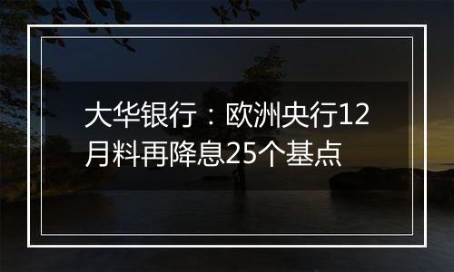 大华银行：欧洲央行12月料再降息25个基点