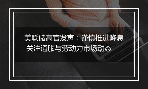 美联储高官发声：谨慎推进降息 关注通胀与劳动力市场动态