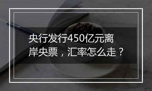 央行发行450亿元离岸央票，汇率怎么走？