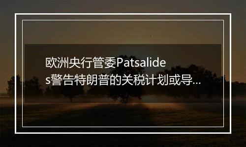 欧洲央行管委Patsalides警告特朗普的关税计划或导致欧洲陷入滞胀