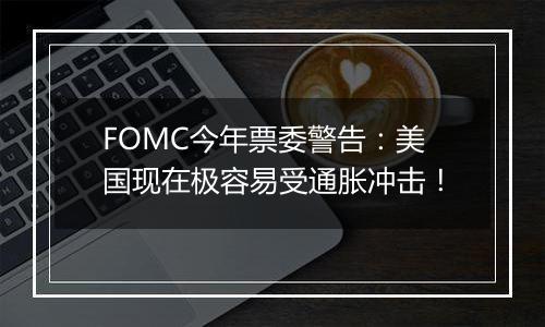 FOMC今年票委警告：美国现在极容易受通胀冲击！