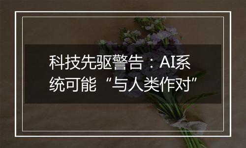 科技先驱警告：AI系统可能“与人类作对”