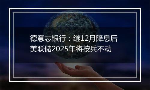 德意志银行：继12月降息后 美联储2025年将按兵不动