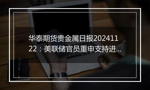 华泰期货贵金属日报20241122：美联储官员重申支持进一步降息 贵金属维持强势