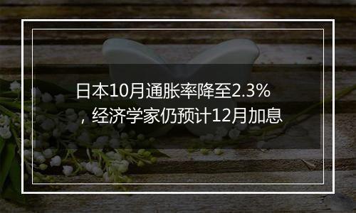 日本10月通胀率降至2.3%，经济学家仍预计12月加息