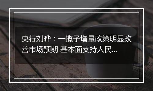 央行刘晔：一揽子增量政策明显改善市场预期 基本面支持人民币汇率保持基本稳定