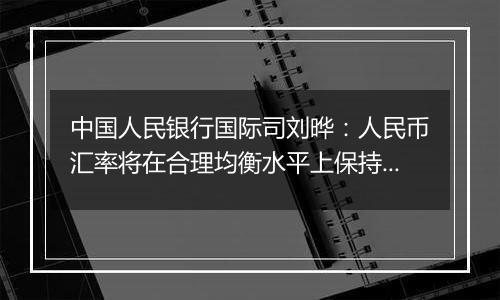 中国人民银行国际司刘晔：人民币汇率将在合理均衡水平上保持基本稳定