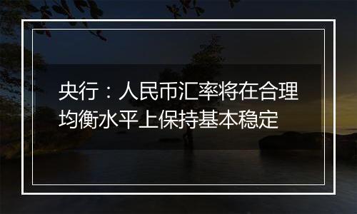 央行：人民币汇率将在合理均衡水平上保持基本稳定