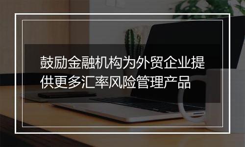 鼓励金融机构为外贸企业提供更多汇率风险管理产品