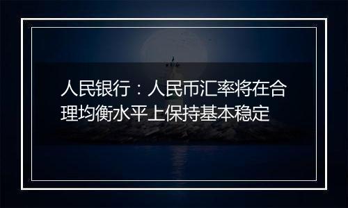 人民银行：人民币汇率将在合理均衡水平上保持基本稳定