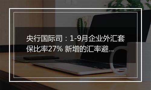 央行国际司：1-9月企业外汇套保比率27% 新增的汇率避险“首办户”超过3.2万家