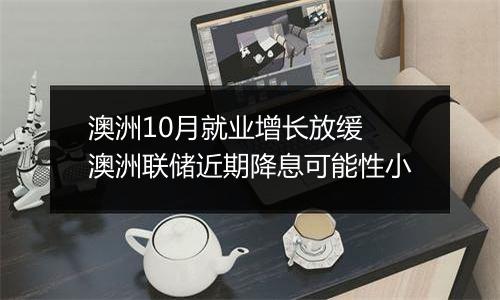 澳洲10月就业增长放缓 澳洲联储近期降息可能性小