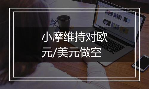 小摩维持对欧元/美元做空